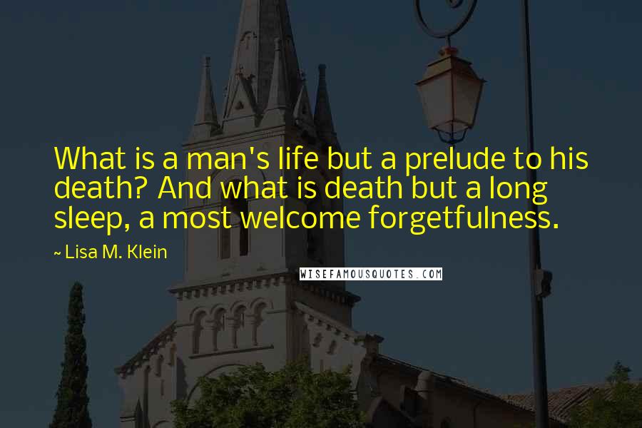 Lisa M. Klein Quotes: What is a man's life but a prelude to his death? And what is death but a long sleep, a most welcome forgetfulness.