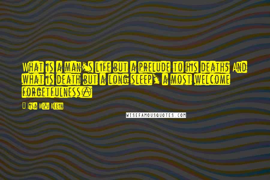 Lisa M. Klein Quotes: What is a man's life but a prelude to his death? And what is death but a long sleep, a most welcome forgetfulness.