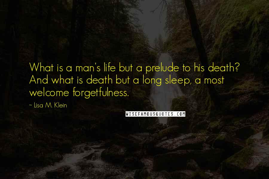 Lisa M. Klein Quotes: What is a man's life but a prelude to his death? And what is death but a long sleep, a most welcome forgetfulness.