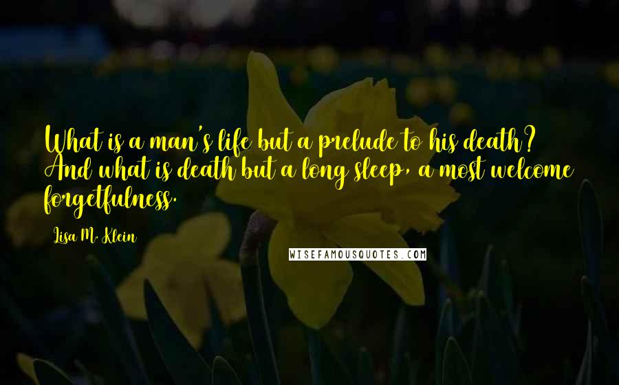 Lisa M. Klein Quotes: What is a man's life but a prelude to his death? And what is death but a long sleep, a most welcome forgetfulness.