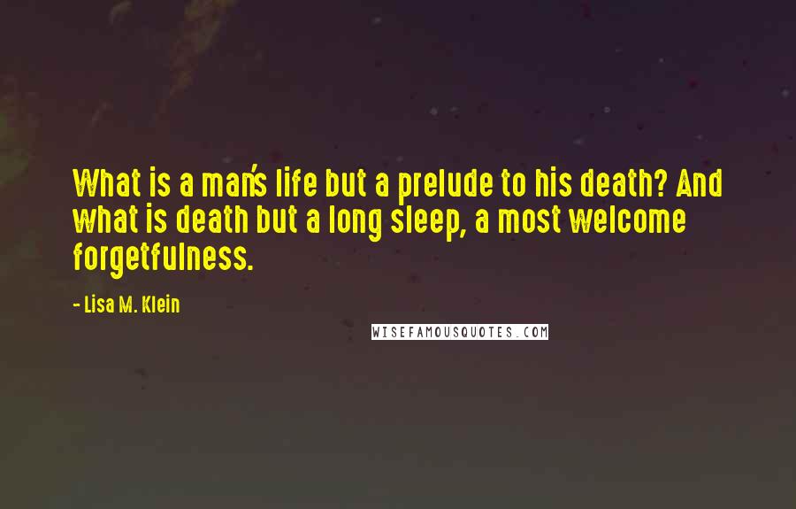 Lisa M. Klein Quotes: What is a man's life but a prelude to his death? And what is death but a long sleep, a most welcome forgetfulness.