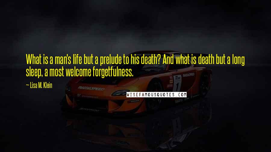 Lisa M. Klein Quotes: What is a man's life but a prelude to his death? And what is death but a long sleep, a most welcome forgetfulness.