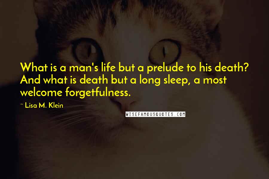 Lisa M. Klein Quotes: What is a man's life but a prelude to his death? And what is death but a long sleep, a most welcome forgetfulness.