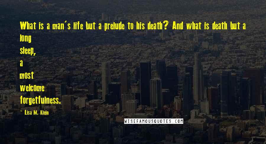 Lisa M. Klein Quotes: What is a man's life but a prelude to his death? And what is death but a long sleep, a most welcome forgetfulness.