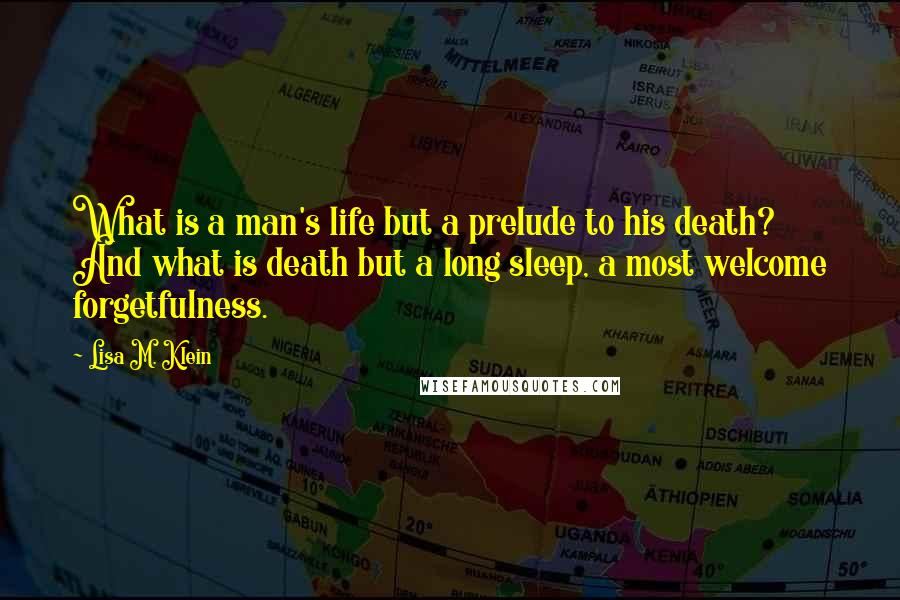 Lisa M. Klein Quotes: What is a man's life but a prelude to his death? And what is death but a long sleep, a most welcome forgetfulness.