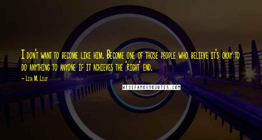 Lisa M. Lilly Quotes: I don't want to become like him. Become one of those people who believe it's okay to do anything to anyone if it achieves the 'right' end.