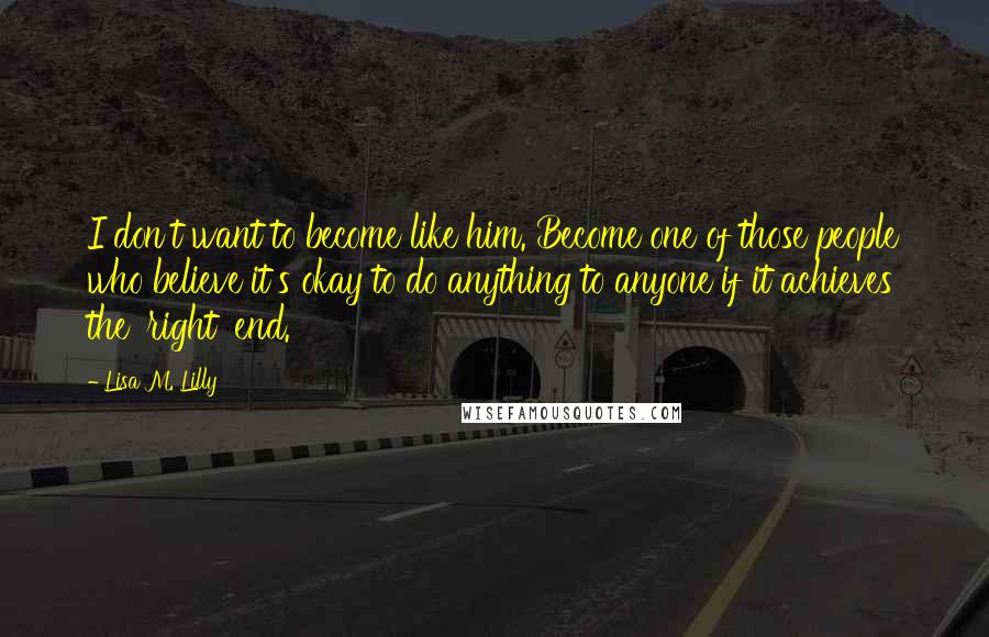 Lisa M. Lilly Quotes: I don't want to become like him. Become one of those people who believe it's okay to do anything to anyone if it achieves the 'right' end.