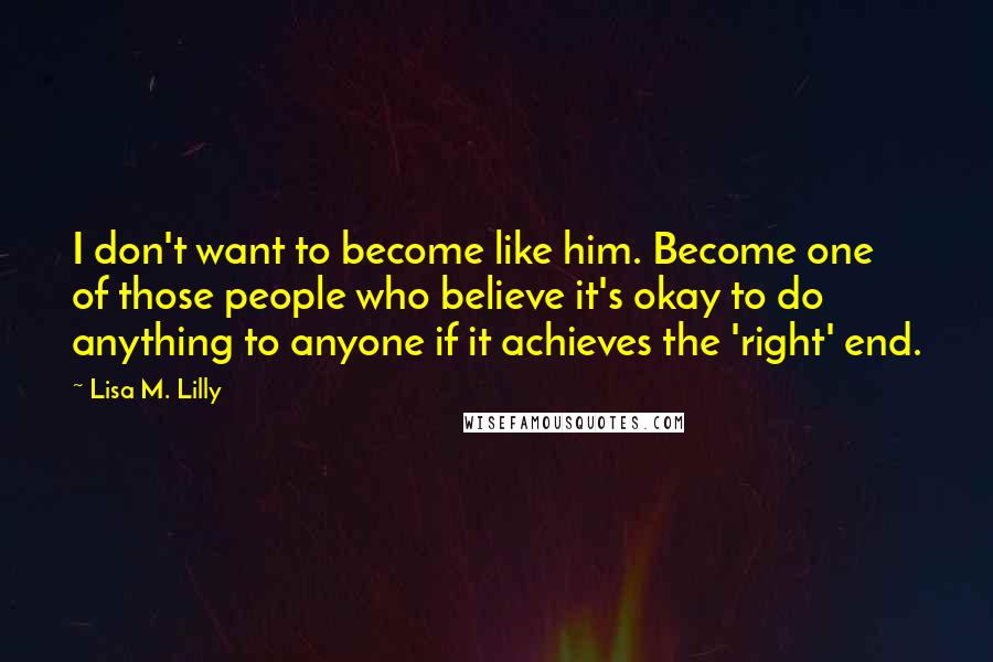Lisa M. Lilly Quotes: I don't want to become like him. Become one of those people who believe it's okay to do anything to anyone if it achieves the 'right' end.