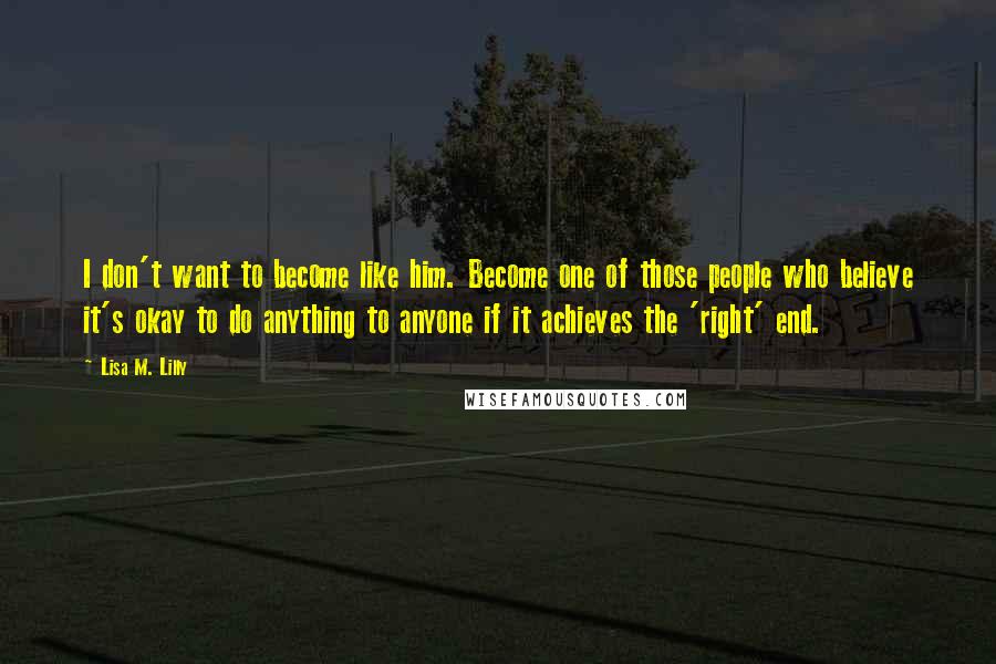 Lisa M. Lilly Quotes: I don't want to become like him. Become one of those people who believe it's okay to do anything to anyone if it achieves the 'right' end.
