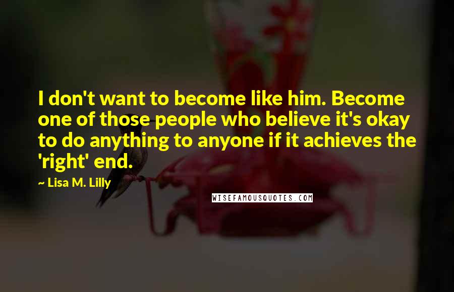 Lisa M. Lilly Quotes: I don't want to become like him. Become one of those people who believe it's okay to do anything to anyone if it achieves the 'right' end.