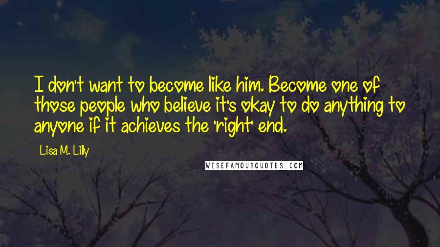 Lisa M. Lilly Quotes: I don't want to become like him. Become one of those people who believe it's okay to do anything to anyone if it achieves the 'right' end.