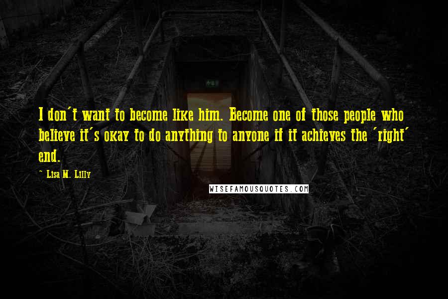 Lisa M. Lilly Quotes: I don't want to become like him. Become one of those people who believe it's okay to do anything to anyone if it achieves the 'right' end.