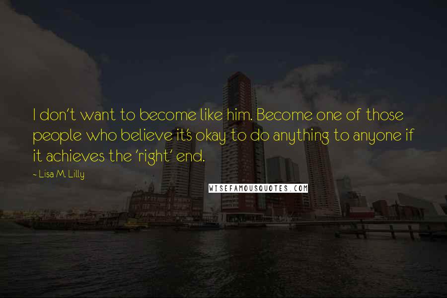 Lisa M. Lilly Quotes: I don't want to become like him. Become one of those people who believe it's okay to do anything to anyone if it achieves the 'right' end.