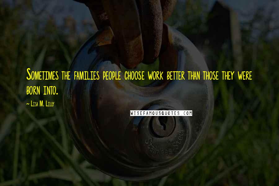 Lisa M. Lilly Quotes: Sometimes the families people choose work better than those they were born into.