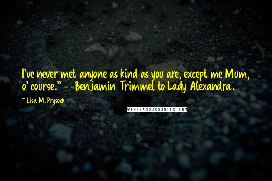 Lisa M. Prysock Quotes: I've never met anyone as kind as you are, except me Mum, o' course." --Benjamin Trimmel to Lady Alexandra.