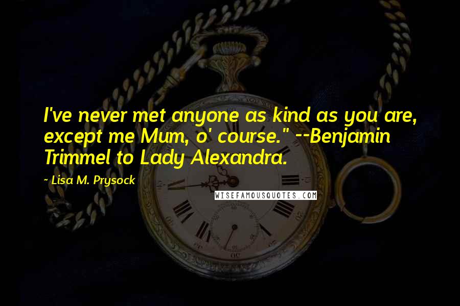 Lisa M. Prysock Quotes: I've never met anyone as kind as you are, except me Mum, o' course." --Benjamin Trimmel to Lady Alexandra.