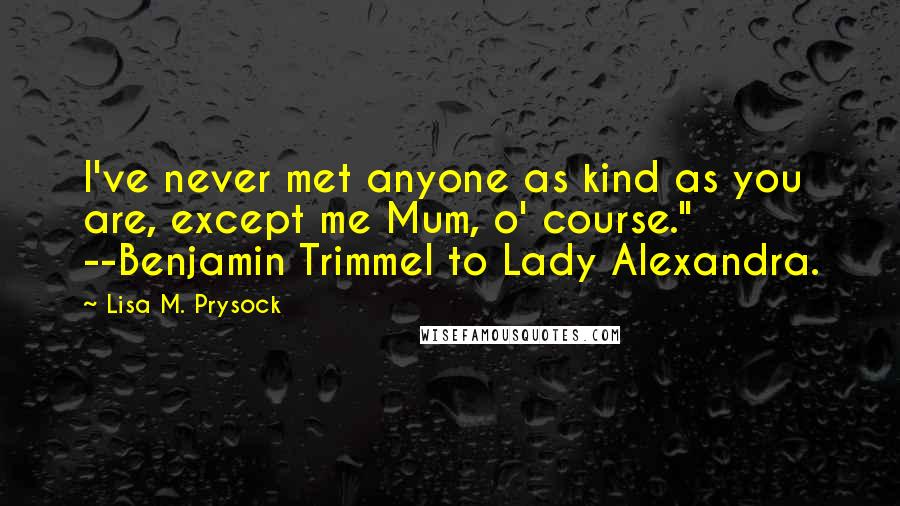 Lisa M. Prysock Quotes: I've never met anyone as kind as you are, except me Mum, o' course." --Benjamin Trimmel to Lady Alexandra.