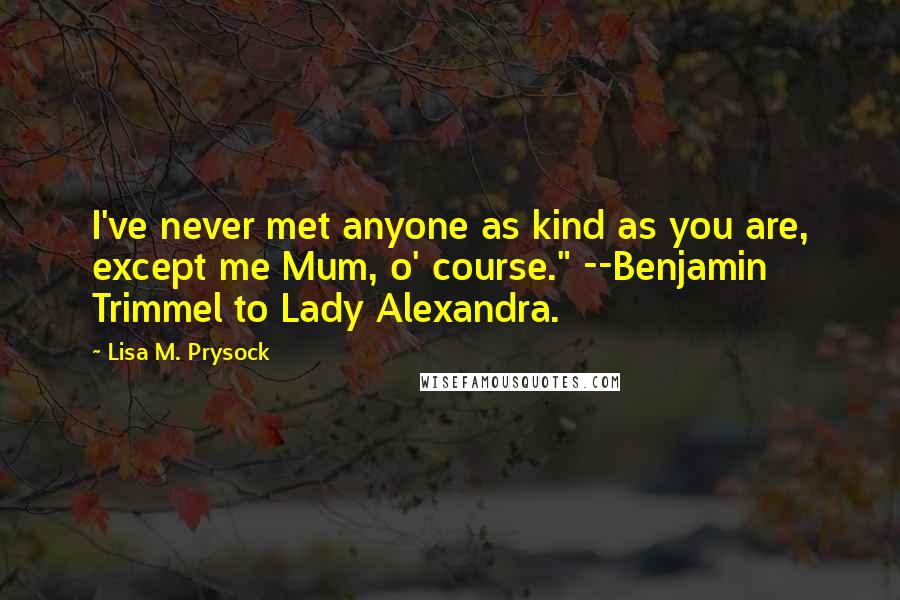 Lisa M. Prysock Quotes: I've never met anyone as kind as you are, except me Mum, o' course." --Benjamin Trimmel to Lady Alexandra.