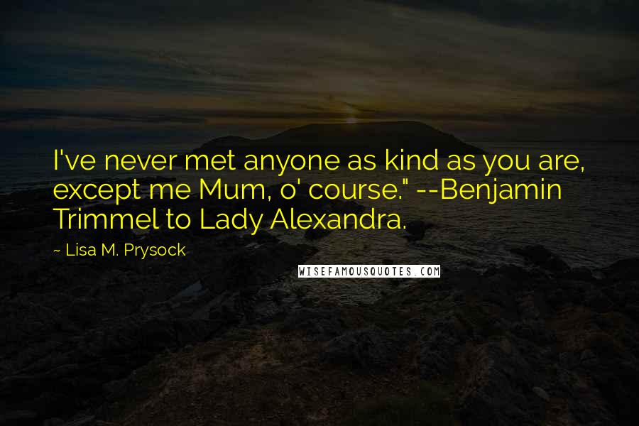 Lisa M. Prysock Quotes: I've never met anyone as kind as you are, except me Mum, o' course." --Benjamin Trimmel to Lady Alexandra.