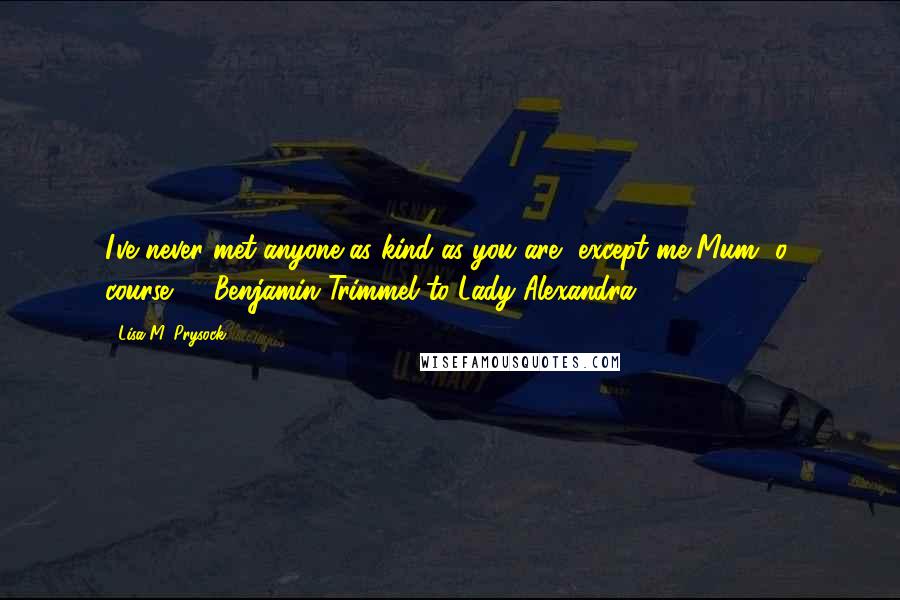 Lisa M. Prysock Quotes: I've never met anyone as kind as you are, except me Mum, o' course." --Benjamin Trimmel to Lady Alexandra.