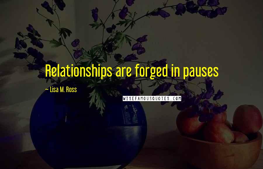 Lisa M. Ross Quotes: Relationships are forged in pauses