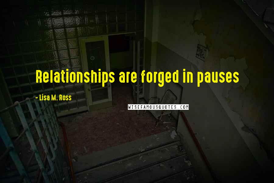 Lisa M. Ross Quotes: Relationships are forged in pauses