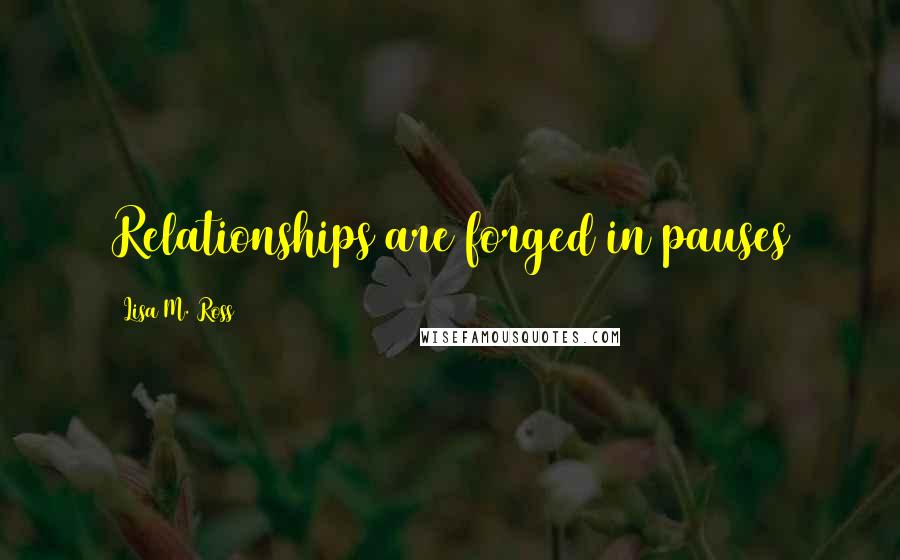 Lisa M. Ross Quotes: Relationships are forged in pauses