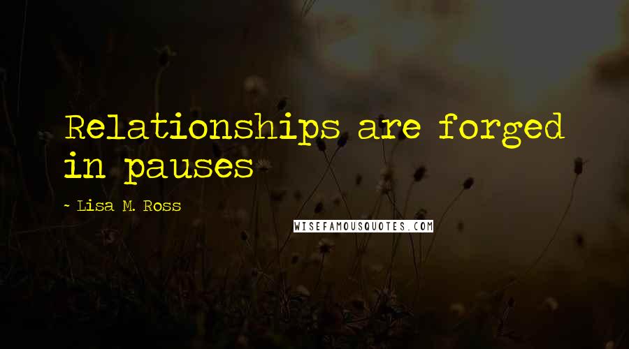 Lisa M. Ross Quotes: Relationships are forged in pauses
