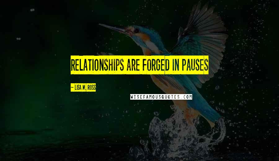 Lisa M. Ross Quotes: Relationships are forged in pauses