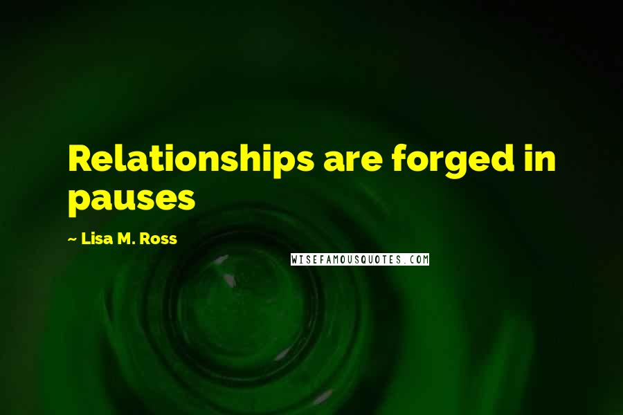 Lisa M. Ross Quotes: Relationships are forged in pauses