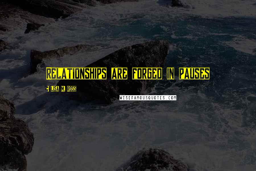 Lisa M. Ross Quotes: Relationships are forged in pauses
