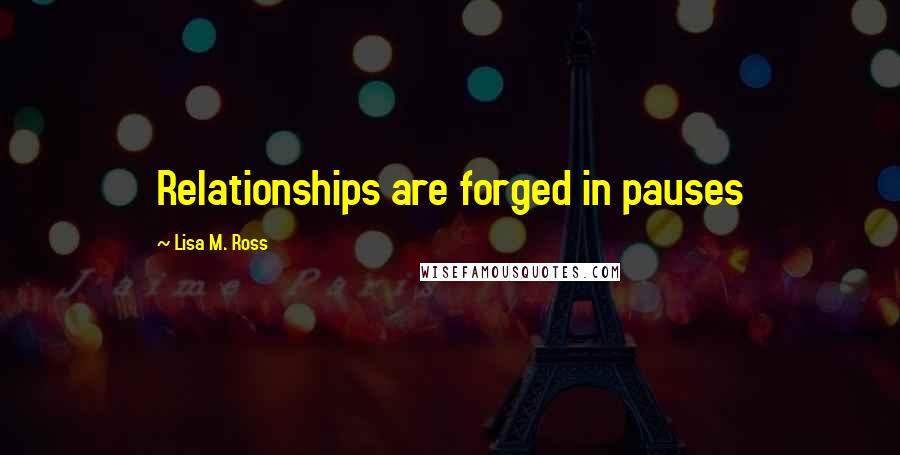 Lisa M. Ross Quotes: Relationships are forged in pauses