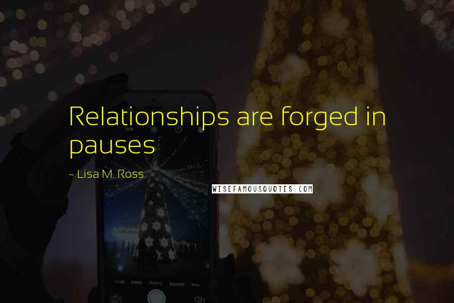 Lisa M. Ross Quotes: Relationships are forged in pauses