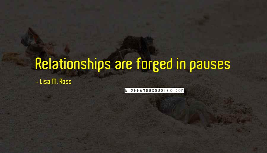 Lisa M. Ross Quotes: Relationships are forged in pauses