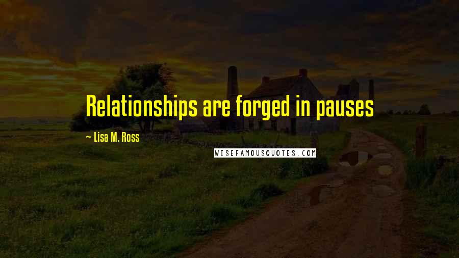 Lisa M. Ross Quotes: Relationships are forged in pauses