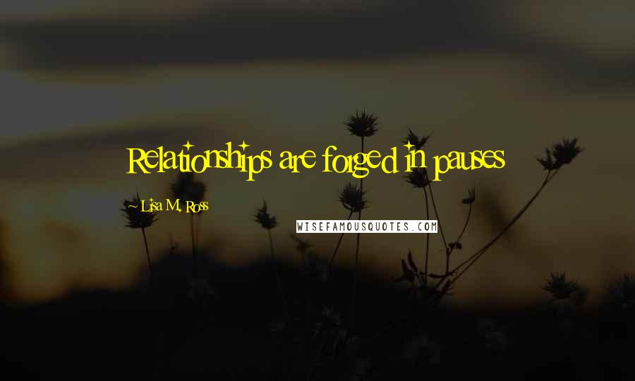 Lisa M. Ross Quotes: Relationships are forged in pauses