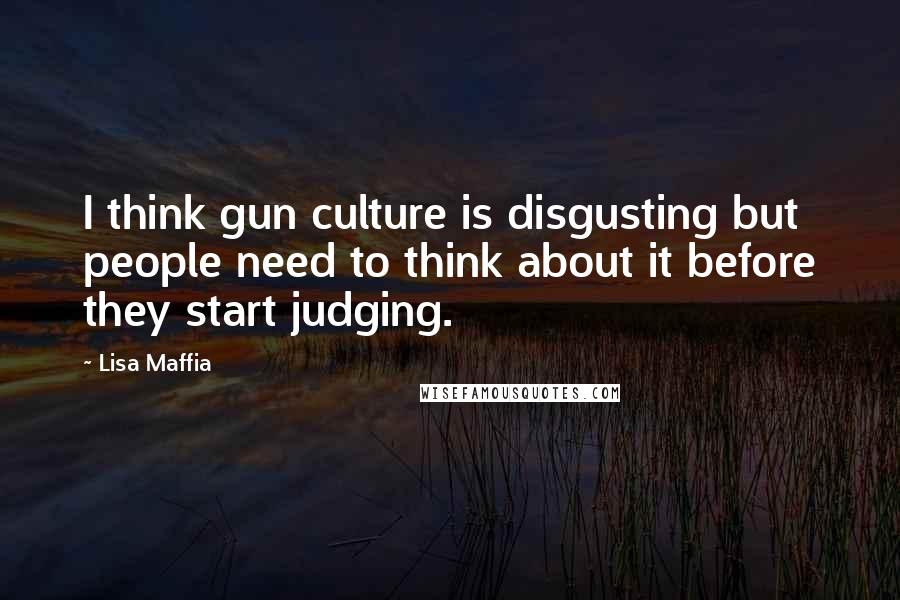 Lisa Maffia Quotes: I think gun culture is disgusting but people need to think about it before they start judging.