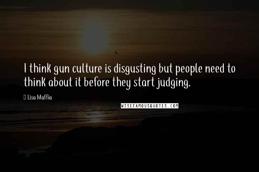 Lisa Maffia Quotes: I think gun culture is disgusting but people need to think about it before they start judging.