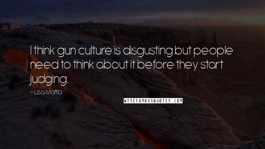 Lisa Maffia Quotes: I think gun culture is disgusting but people need to think about it before they start judging.