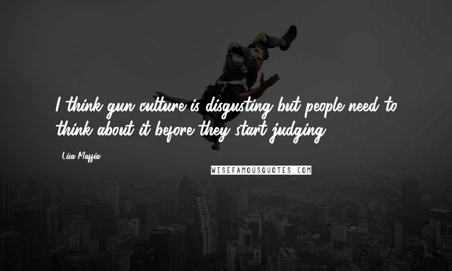 Lisa Maffia Quotes: I think gun culture is disgusting but people need to think about it before they start judging.