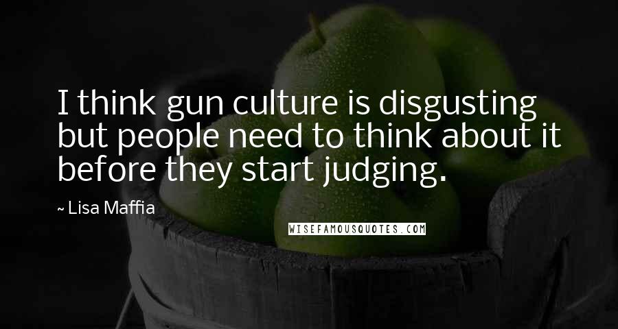 Lisa Maffia Quotes: I think gun culture is disgusting but people need to think about it before they start judging.