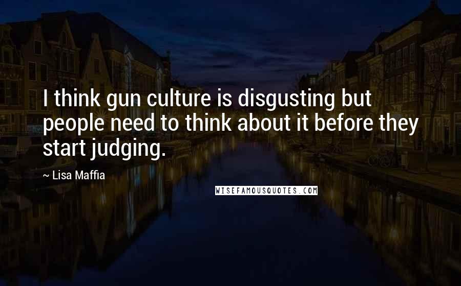 Lisa Maffia Quotes: I think gun culture is disgusting but people need to think about it before they start judging.