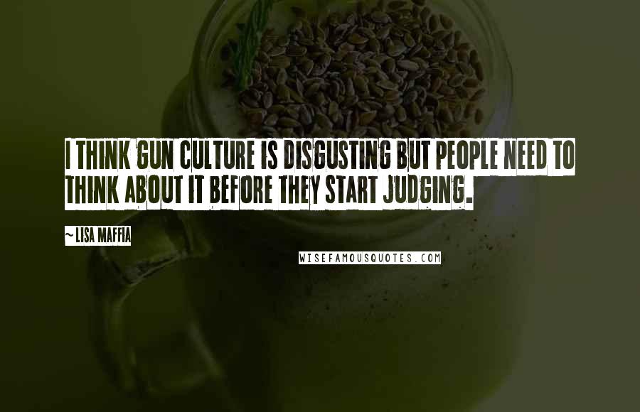 Lisa Maffia Quotes: I think gun culture is disgusting but people need to think about it before they start judging.