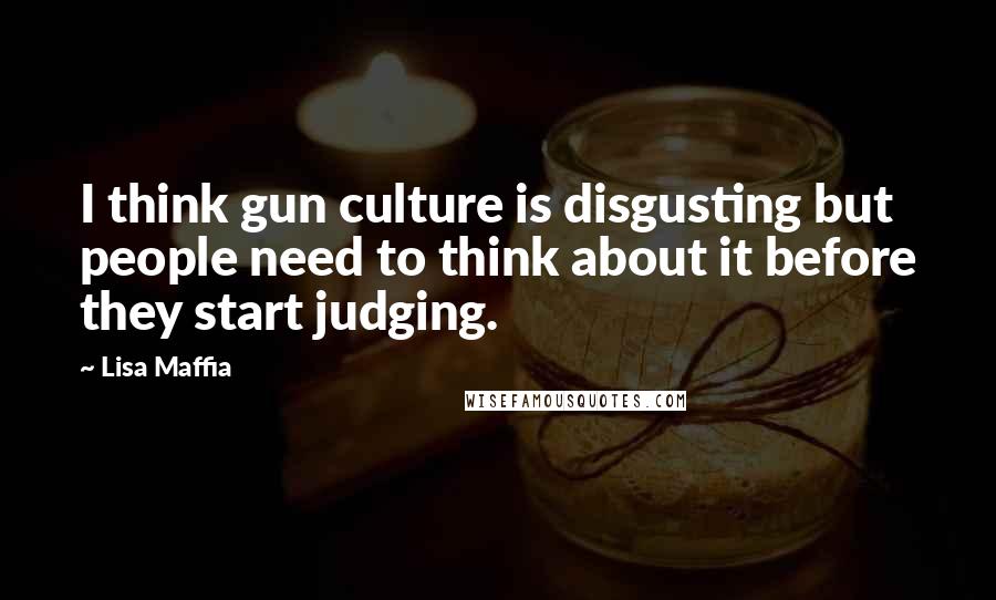 Lisa Maffia Quotes: I think gun culture is disgusting but people need to think about it before they start judging.