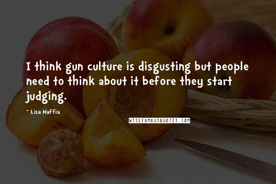 Lisa Maffia Quotes: I think gun culture is disgusting but people need to think about it before they start judging.