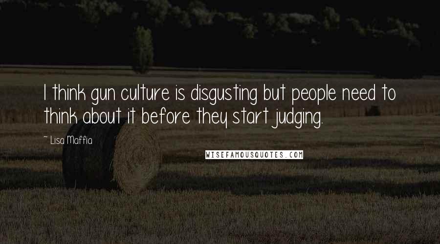 Lisa Maffia Quotes: I think gun culture is disgusting but people need to think about it before they start judging.