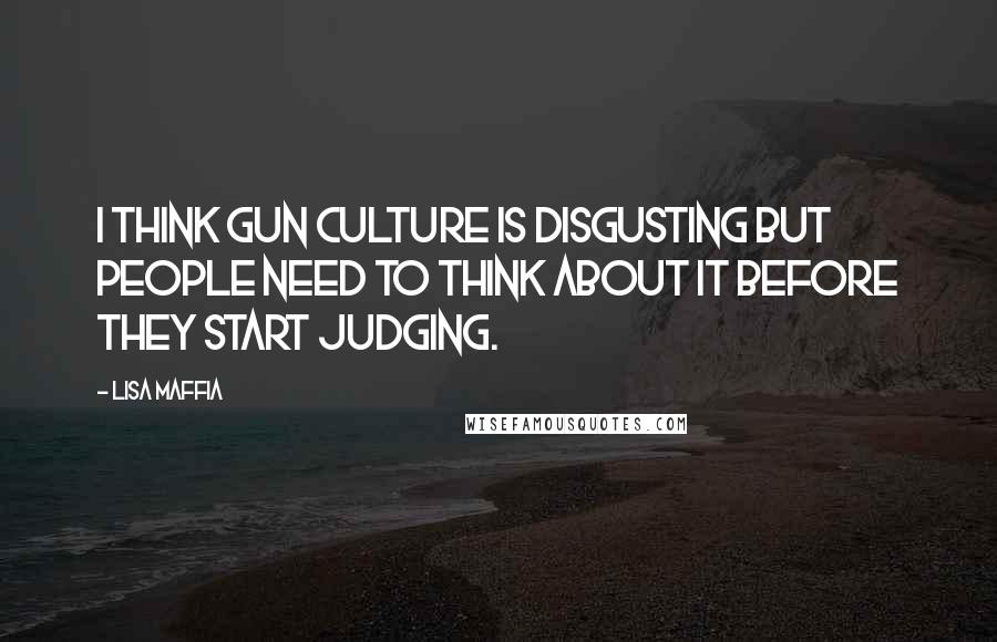 Lisa Maffia Quotes: I think gun culture is disgusting but people need to think about it before they start judging.