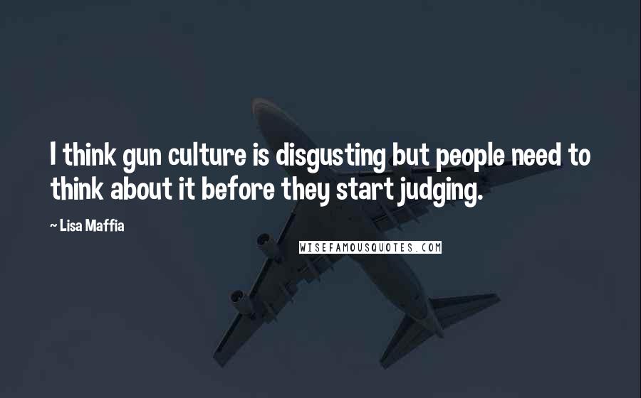 Lisa Maffia Quotes: I think gun culture is disgusting but people need to think about it before they start judging.