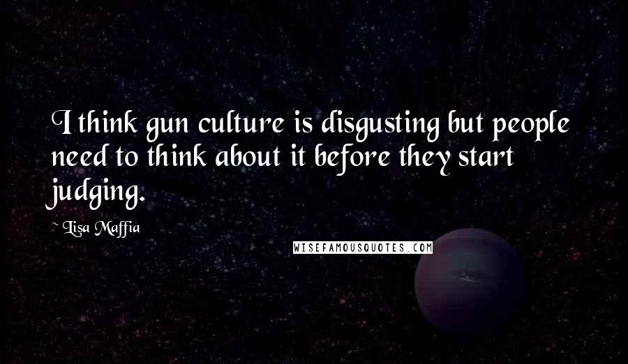 Lisa Maffia Quotes: I think gun culture is disgusting but people need to think about it before they start judging.