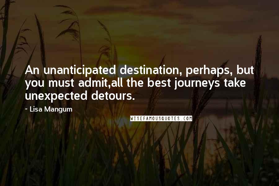 Lisa Mangum Quotes: An unanticipated destination, perhaps, but you must admit,all the best journeys take unexpected detours.